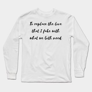 to replace the love that i fake with what we both need Long Sleeve T-Shirt